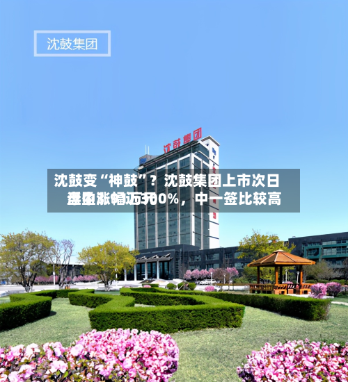沈鼓变“神鼓	”？沈鼓集团上市次日盘中涨幅近300%	，中一签比较高浮盈3.91万元-第2张图片
