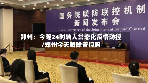 郑州：今晚24时转入常态化疫情防控/郑州今天解除管控吗