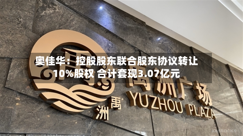 奥佳华：控股股东联合股东协议转让10%股权 合计套现3.07亿元