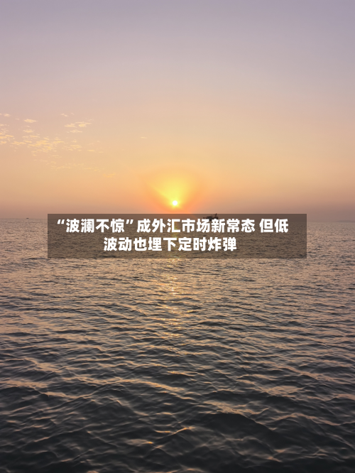 “波澜不惊”成外汇市场新常态 但低波动也埋下定时炸弹