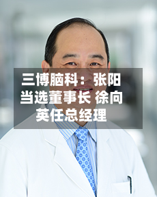 三博脑科：张阳当选董事长 徐向英任总经理