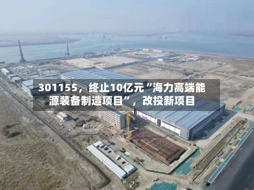 301155，终止10亿元“海力高端能源装备制造项目”，改投新项目