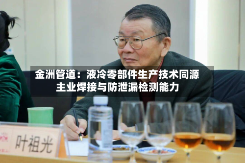 金洲管道：液冷零部件生产技术同源主业焊接与防泄漏检测能力