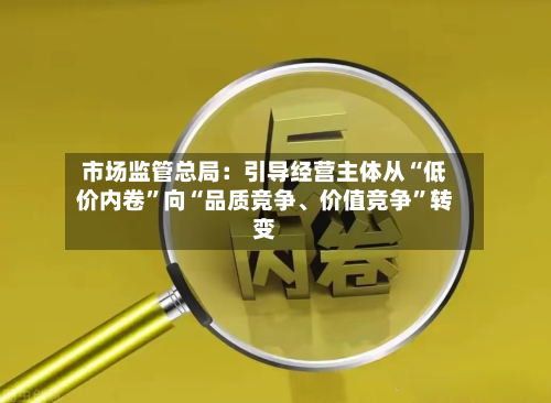 市场监管总局：引导经营主体从“低价内卷”向“品质竞争、价值竞争”转变