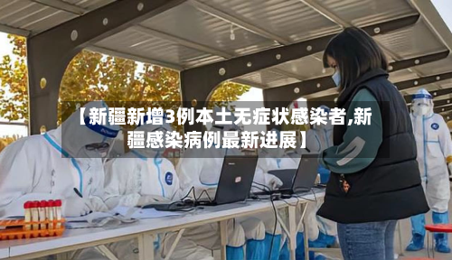 【新疆新增3例本土无症状感染者,新疆感染病例最新进展】