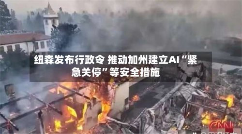纽森发布行政令 推动加州建立AI“紧急关停”等安全措施