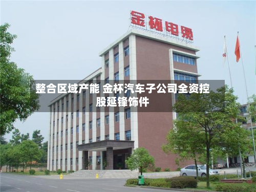 整合区域产能 金杯汽车子公司全资控股延锋饰件-第3张图片