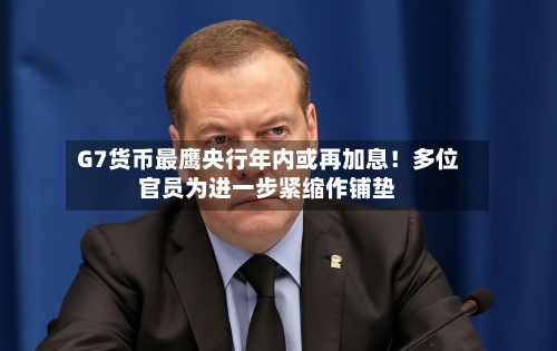 G7货币最鹰央行年内或再加息！多位官员为进一步紧缩作铺垫-第2张图片