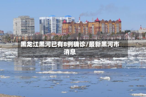 黑龙江黑河已有8例确诊/最新黑河市消息