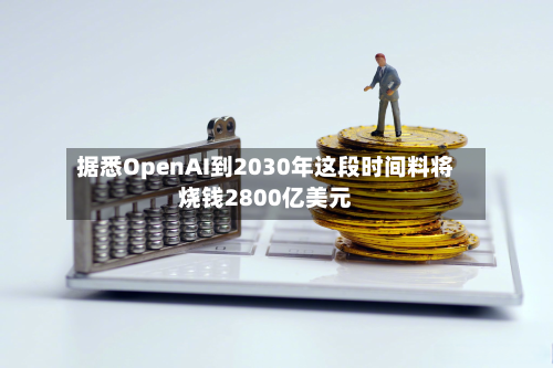 据悉OpenAI到2030年这段时间料将烧钱2800亿美元