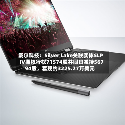 戴尔科技：Silver Lake关联实体SLP IV期权行权71574股并同日减持56794股，套现约3225.27万美元