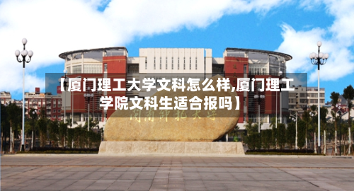 【厦门理工大学文科怎么样,厦门理工学院文科生适合报吗】