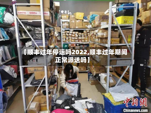 【顺丰过年停运吗2022,顺丰过年期间正常派送吗】