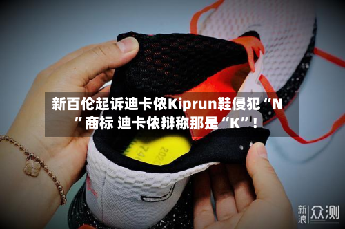 新百伦起诉迪卡侬Kiprun鞋侵犯“N”商标 迪卡侬辩称那是“K	”！-第2张图片