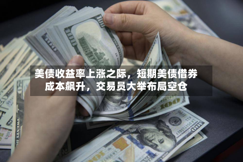 美债收益率上涨之际，短期美债借券成本飙升，交易员大举布局空仓-第3张图片