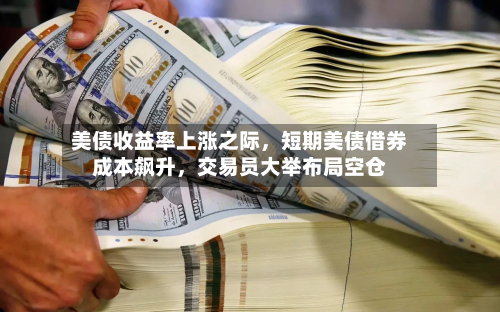 美债收益率上涨之际	，短期美债借券成本飙升，交易员大举布局空仓-第2张图片