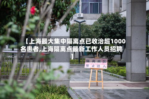 【上海最大集中隔离点已收治超1000名患者,上海隔离点最新工作人员招聘】-第2张图片