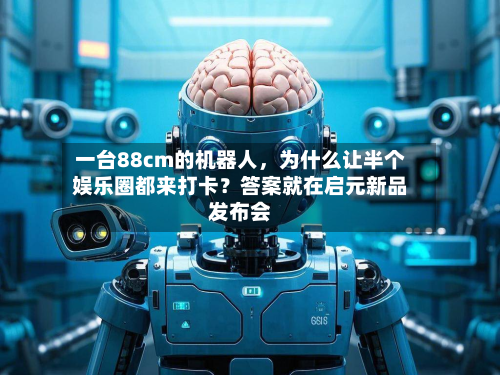 一台88cm的机器人，为什么让半个娱乐圈都来打卡？答案就在启元新品发布会