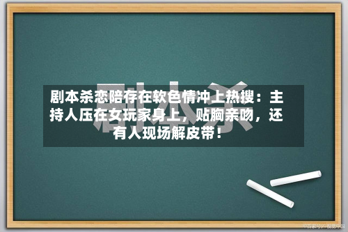 剧本杀恋陪存在软色情冲上热搜：主持人压在女玩家身上，贴胸亲吻，还有人现场解皮带！