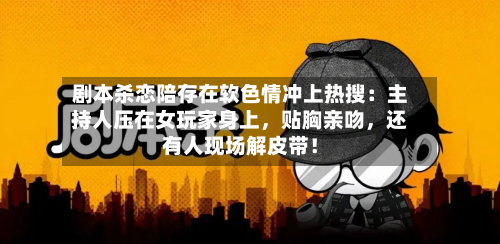 剧本杀恋陪存在软色情冲上热搜：主持人压在女玩家身上，贴胸亲吻，还有人现场解皮带！-第2张图片