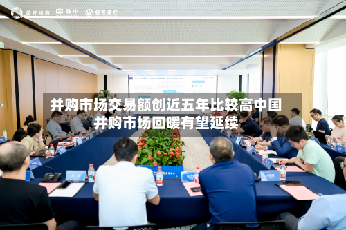 并购市场交易额创近五年比较高中国并购市场回暖有望延续-第2张图片