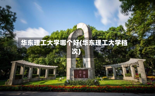 华东理工大学哪个好(华东理工大学档次)-第2张图片
