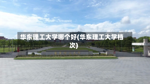 华东理工大学哪个好(华东理工大学档次)