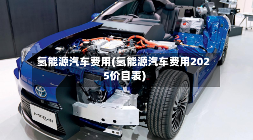 氢能源汽车费用(氢能源汽车费用2025价目表)