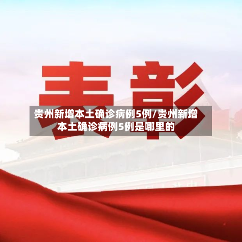 贵州新增本土确诊病例5例/贵州新增本土确诊病例5例是哪里的