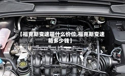 【福克斯变速箱什么价位,福克斯变速箱多少钱】-第3张图片