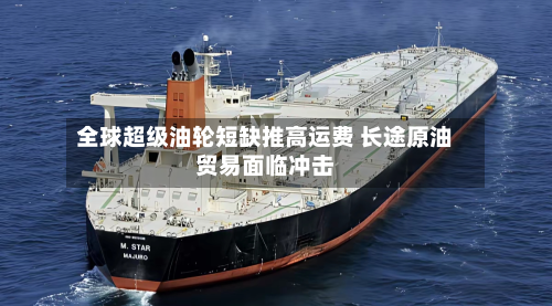 全球超级油轮短缺推高运费 长途原油贸易面临冲击-第3张图片