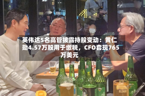 英伟达5名高管披露持股变动：黄仁勋4.57万股用于缴税	，CFO套现765万美元-第2张图片