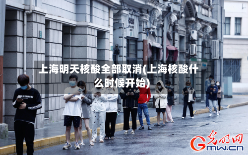 上海明天核酸全部取消(上海核酸什么时候开始)