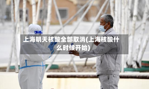 上海明天核酸全部取消(上海核酸什么时候开始)-第2张图片