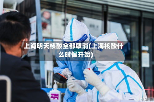 上海明天核酸全部取消(上海核酸什么时候开始)-第3张图片