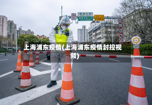 上海浦东疫情(上海浦东疫情封控视频)-第2张图片