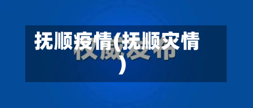 抚顺疫情(抚顺灾情)