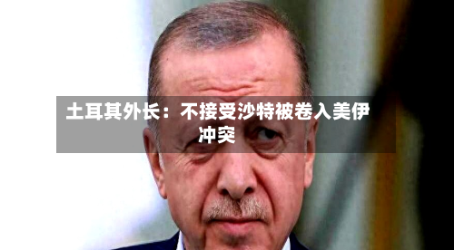 土耳其外长:不接受沙特被卷入美伊冲突-第1张图片