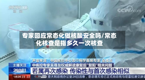 专家回应常态化做核酸安全吗/常态化核查是指多久一次核查-第3张图片