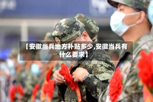 【安徽当兵地方补贴多少,安徽当兵有什么要求】-第2张图片
