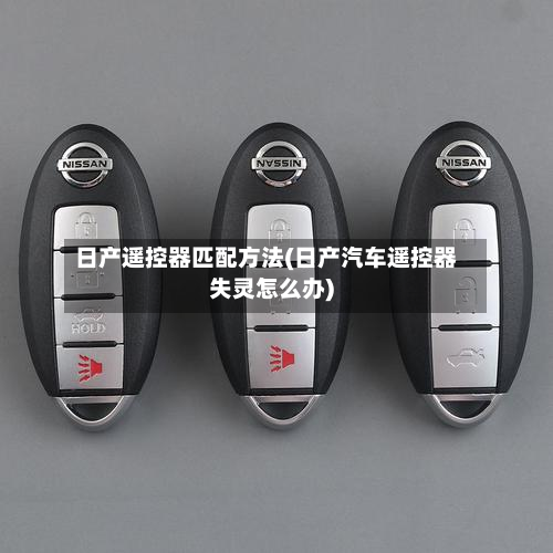日产遥控器匹配方法(日产汽车遥控器失灵怎么办)-第2张图片