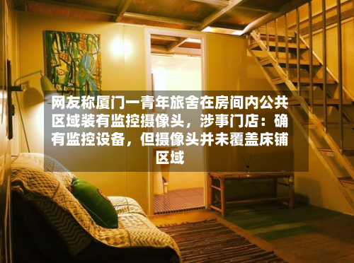 网友称厦门一青年旅舍在房间内公共区域装有监控摄像头，涉事门店：确有监控设备，但摄像头并未覆盖床铺区域-第2张图片