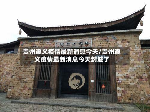 贵州遵义疫情最新消息今天/贵州遵义疫情最新消息今天封城了