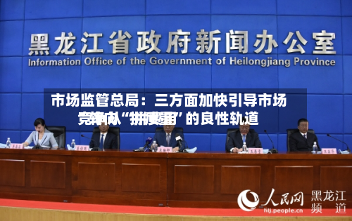 市场监管总局：三方面加快引导市场竞争从“拼费用”转向“拼质量”的良性轨道-第2张图片