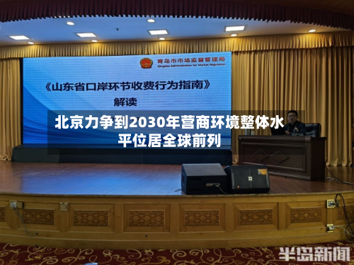 北京力争到2030年营商环境整体水平位居全球前列-第2张图片