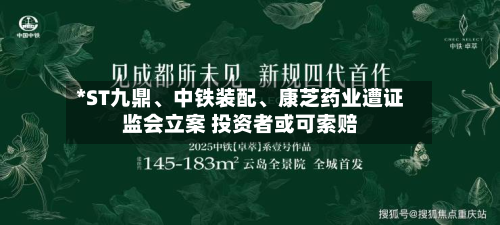 *ST九鼎	、中铁装配、康芝药业遭证监会立案 投资者或可索赔-第2张图片