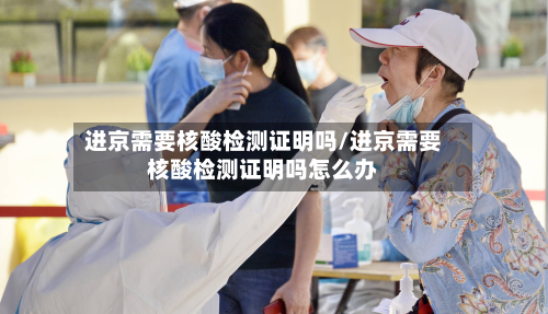 进京需要核酸检测证明吗/进京需要核酸检测证明吗怎么办
