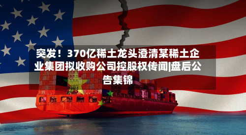 突发！370亿稀土龙头澄清某稀土企业集团拟收购公司控股权传闻|盘后公告集锦-第1张图片