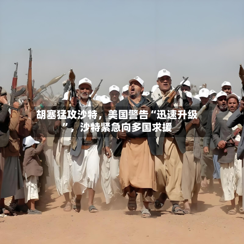 胡塞猛攻沙特，美国警告“迅速升级”，沙特紧急向多国求援