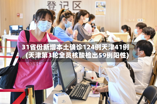 31省份新增本土确诊124例天津41例(天津第3轮全员核酸检出59例阳性)-第3张图片